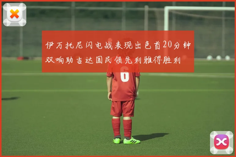 伊万托尼闪电战表现出色首20分钟双响助吉达国民领先利雅得胜利