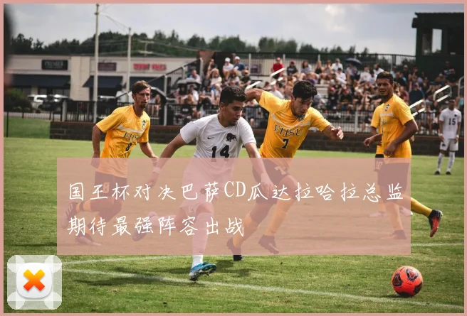 国王杯对决巴萨CD瓜达拉哈拉总监期待最强阵容出战