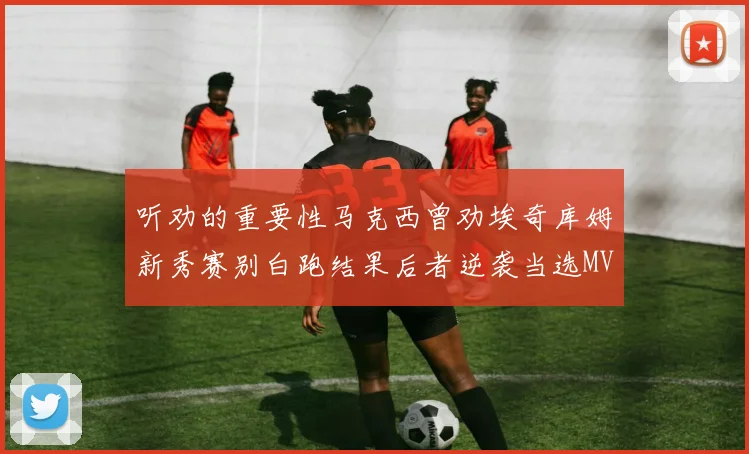 听劝的重要性马克西曾劝埃奇库姆新秀赛别白跑结果后者逆袭当选MVP
