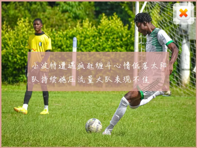 小波特遭遇疯狂缠斗心情低落太阳队持续施压流量大队表现不佳