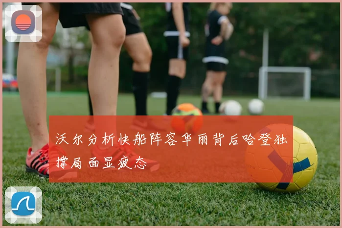 沃尔分析快船阵容华丽背后哈登独撑局面显疲态
