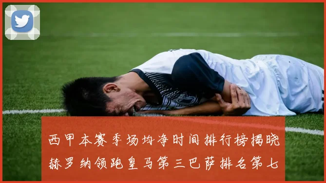 西甲本赛季场均净时间排行榜揭晓赫罗纳领跑皇马第三巴萨排名第七