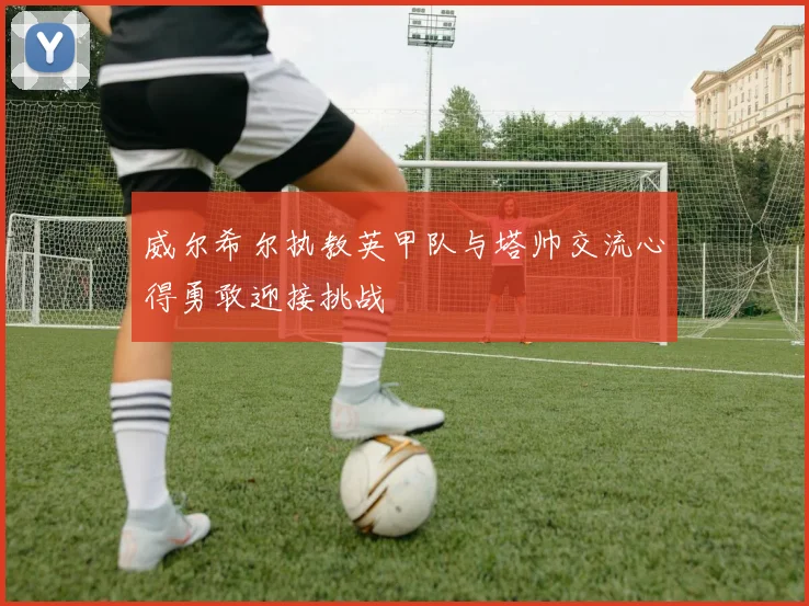 威尔希尔执教英甲队与塔帅交流心得勇敢迎接挑战