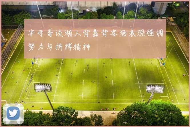字母哥谈湖人背靠背客场表现强调努力与拼搏精神
