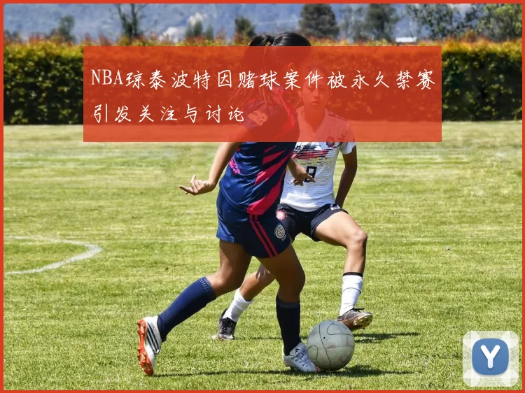 NBA琼泰波特因赌球案件被永久禁赛引发关注与讨论