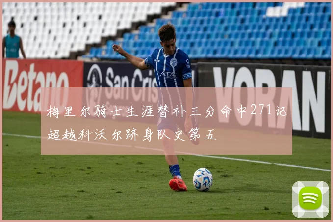 梅里尔骑士生涯替补三分命中271记超越科沃尔跻身队史第五