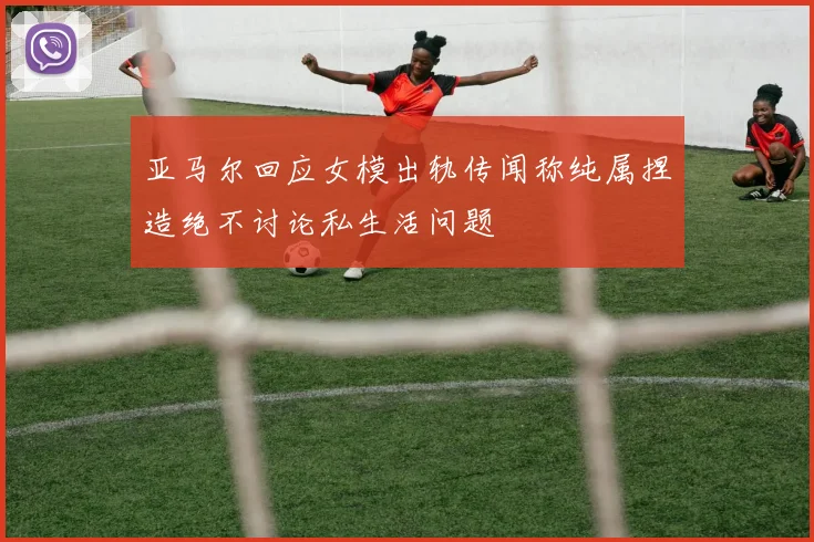 亚马尔回应女模出轨传闻称纯属捏造绝不讨论私生活问题
