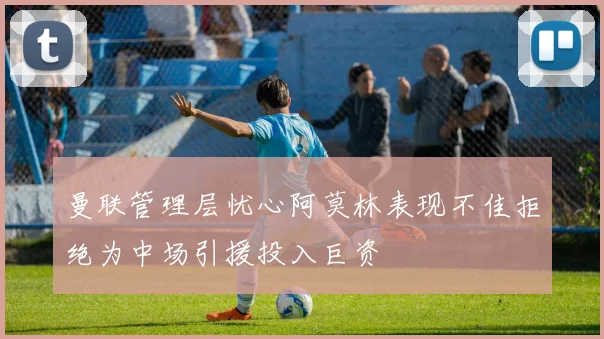 曼联管理层忧心阿莫林表现不佳拒绝为中场引援投入巨资