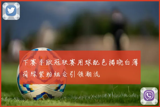 下赛季欧冠联赛用球配色揭晓白薄荷绿紫粉组合引领潮流