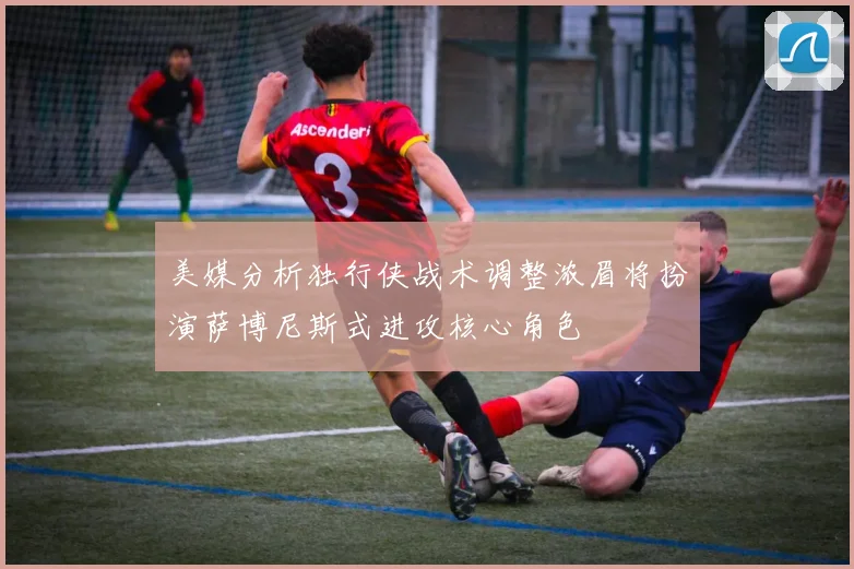 美媒分析独行侠战术调整浓眉将扮演萨博尼斯式进攻核心角色