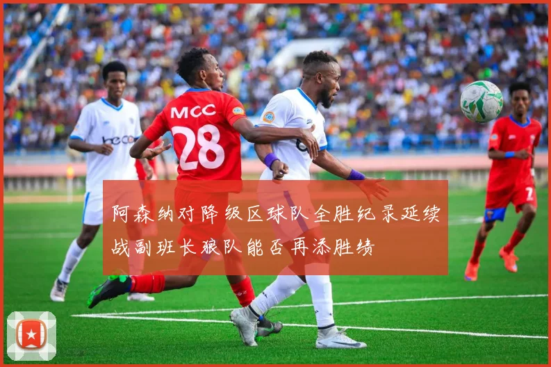 阿森纳对降级区球队全胜纪录延续战副班长狼队能否再添胜绩