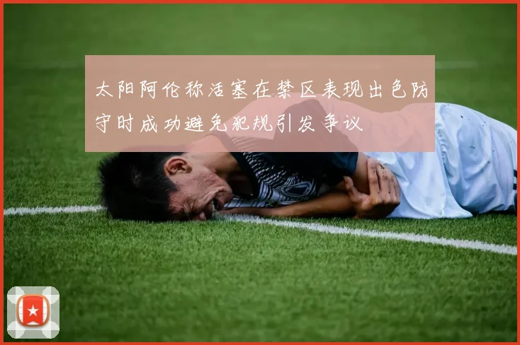 太阳阿伦称活塞在禁区表现出色防守时成功避免犯规引发争议