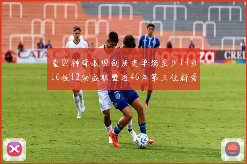 奎因神奇表现创历史单场至少14分16板12助成联盟近46年第三位新秀