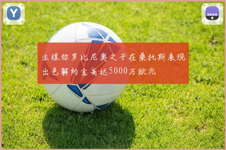 法媒称罗比尼奥之子在桑托斯表现出色解约金高达5000万欧元