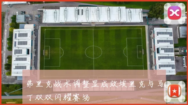 弗里克战术调整显成效埃里克与马丁双双闪耀赛场