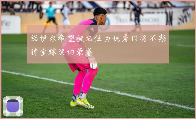 诺伊尔希望被记住为优秀门将不期待金球奖的荣誉