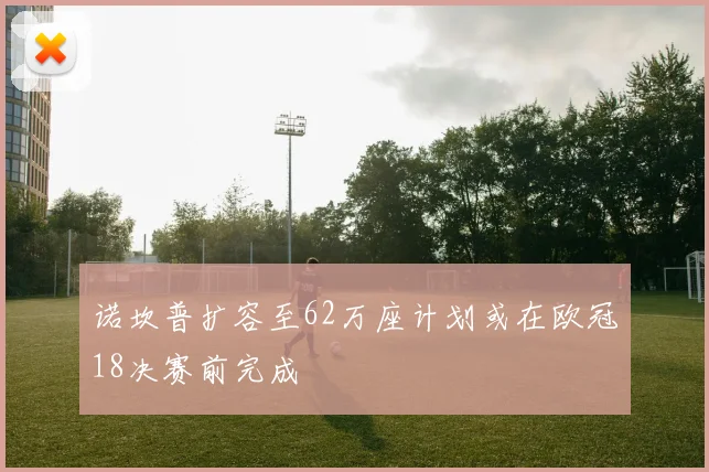 诺坎普扩容至62万座计划或在欧冠18决赛前完成