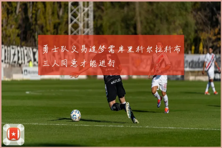 勇士队交易追梦需库里科尔拉科布三人同意才能进行