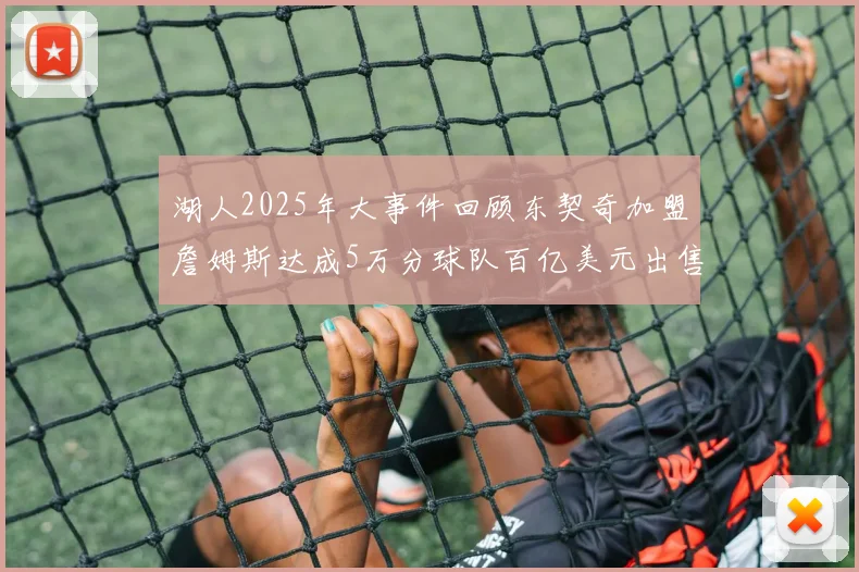 湖人2025年大事件回顾东契奇加盟詹姆斯达成5万分球队百亿美元出售