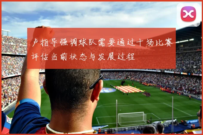 卢指导强调球队需要通过十场比赛评估当前状态与发展过程