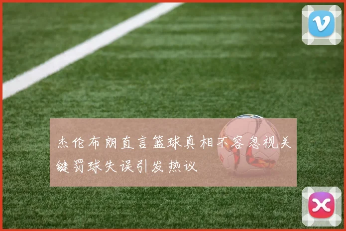 杰伦布朗直言篮球真相不容忽视关键罚球失误引发热议