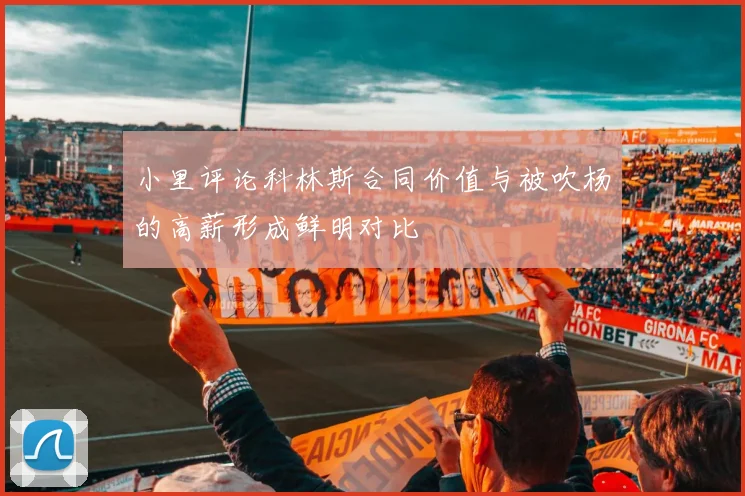 小里评论科林斯合同价值与被吹杨的高薪形成鲜明对比