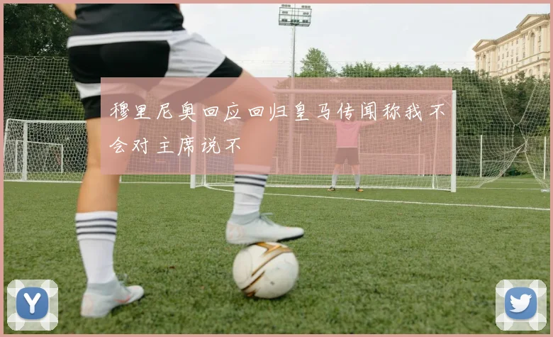 穆里尼奥回应回归皇马传闻称我不会对主席说不