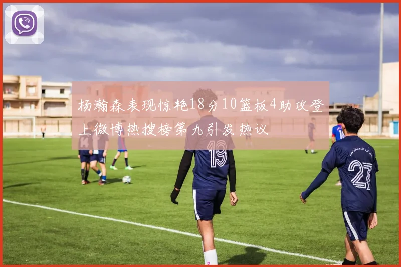 杨瀚森表现惊艳18分10篮板4助攻登上微博热搜榜第九引发热议