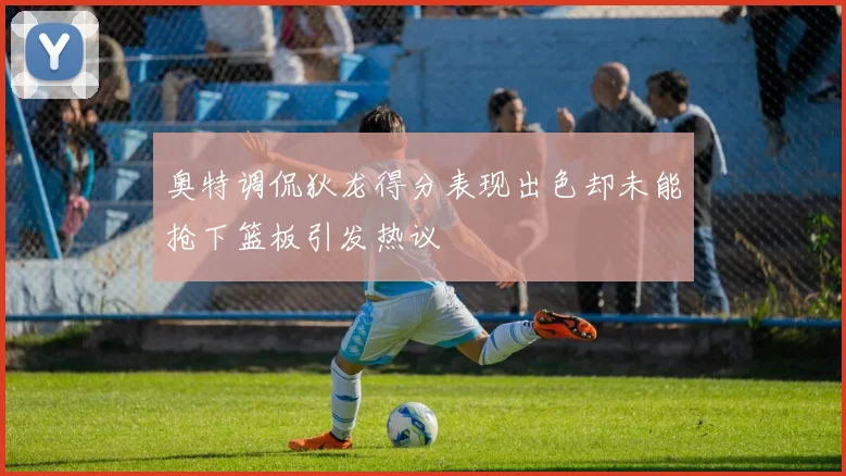 奥特调侃狄龙得分表现出色却未能抢下篮板引发热议