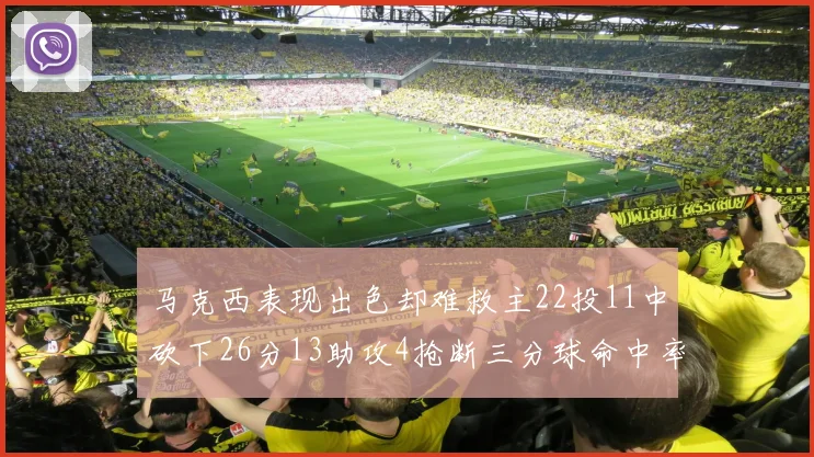 马克西表现出色却难救主22投11中砍下26分13助攻4抢断三分球命中率低迷