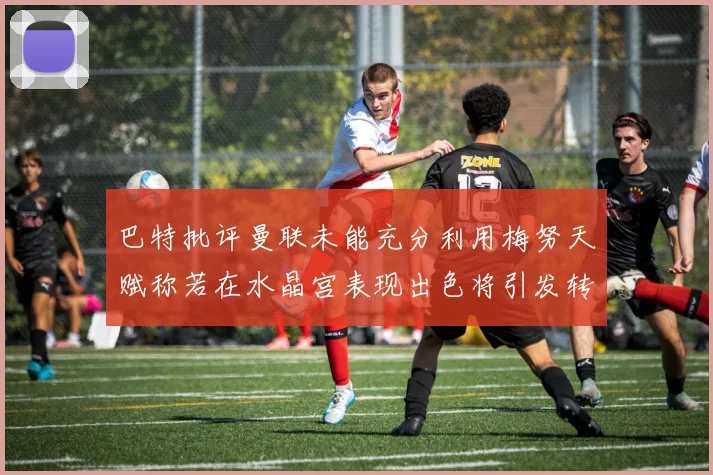 巴特批评曼联未能充分利用梅努天赋称若在水晶宫表现出色将引发转会竞争
