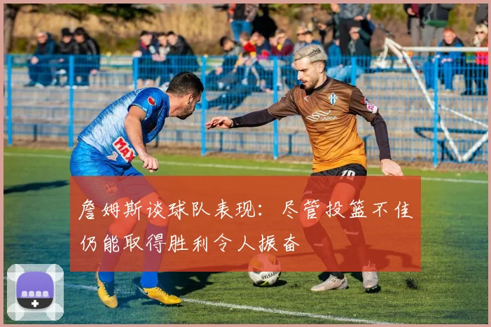 詹姆斯谈球队表现：尽管投篮不佳仍能取得胜利令人振奋
