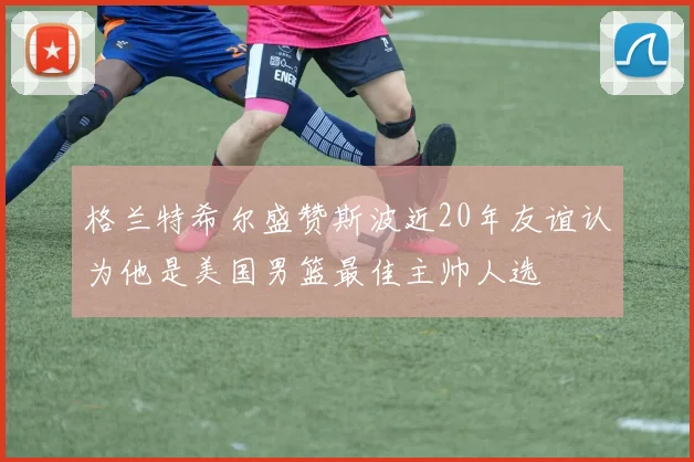 格兰特希尔盛赞斯波近20年友谊认为他是美国男篮最佳主帅人选