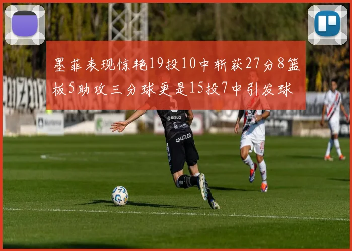 墨菲表现惊艳19投10中斩获27分8篮板5助攻三分球更是15投7中引发球队关注