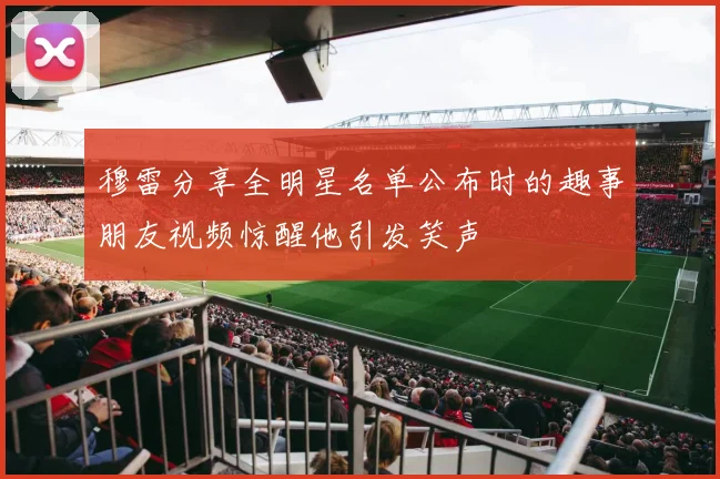 穆雷分享全明星名单公布时的趣事朋友视频惊醒他引发笑声