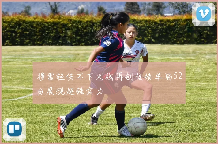 穆雷轻伤不下火线再创佳绩单场52分展现超强实力