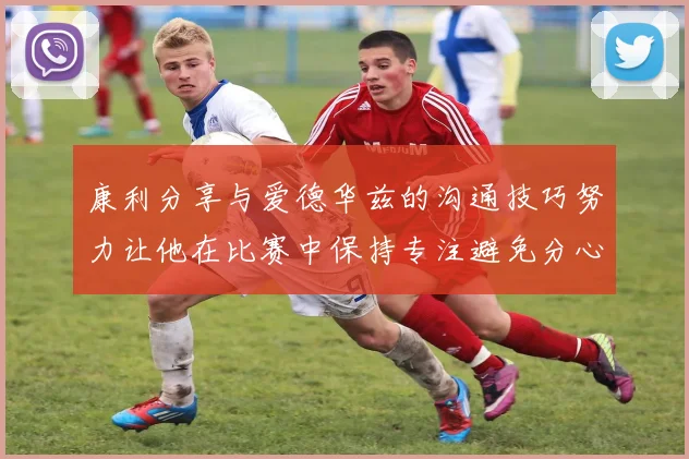 康利分享与爱德华兹的沟通技巧努力让他在比赛中保持专注避免分心