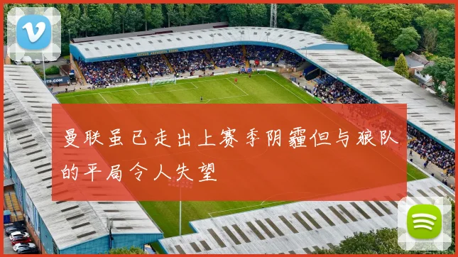 曼联虽已走出上赛季阴霾但与狼队的平局令人失望