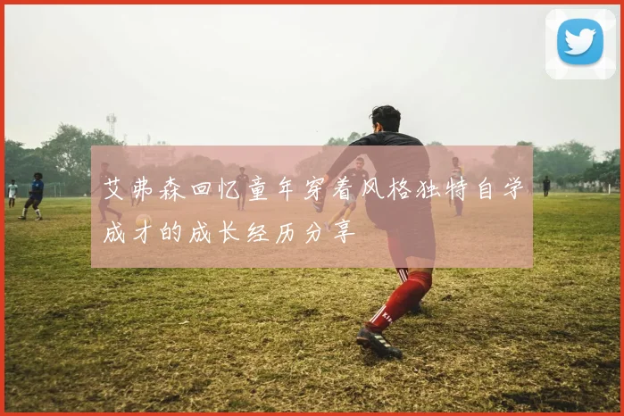 艾弗森回忆童年穿着风格独特自学成才的成长经历分享
