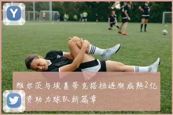 维尔茨与埃基蒂克搭档逐渐成熟2亿投资助力球队新篇章