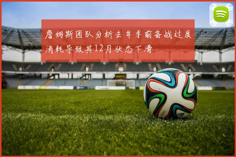 詹姆斯团队分析去年季前备战过度消耗导致其12月状态下滑