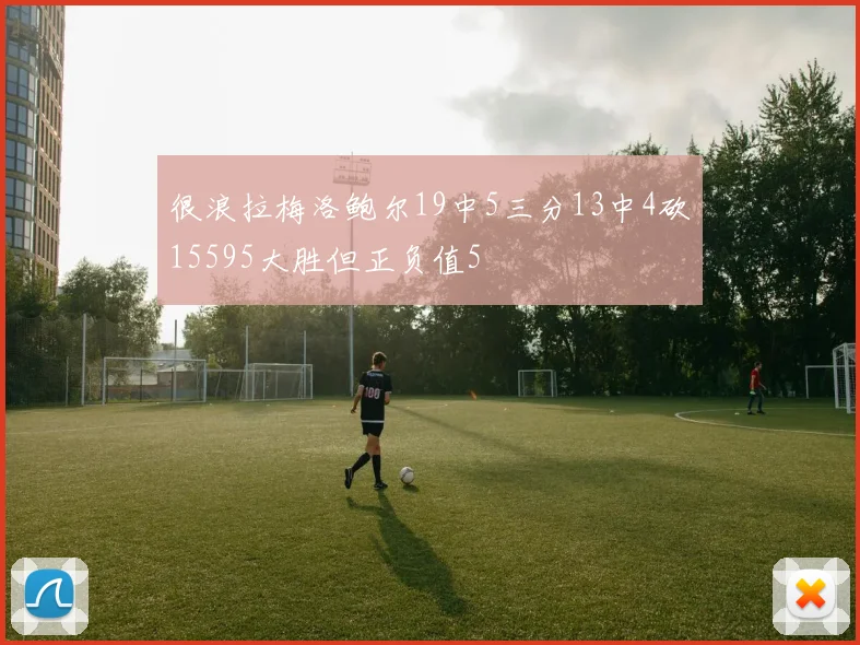 很浪拉梅洛鲍尔19中5三分13中4砍15595大胜但正负值5
