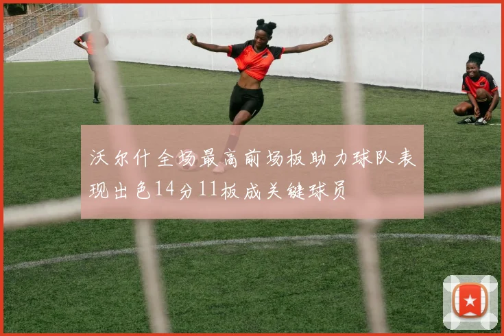 沃尔什全场最高前场板助力球队表现出色14分11板成关键球员
