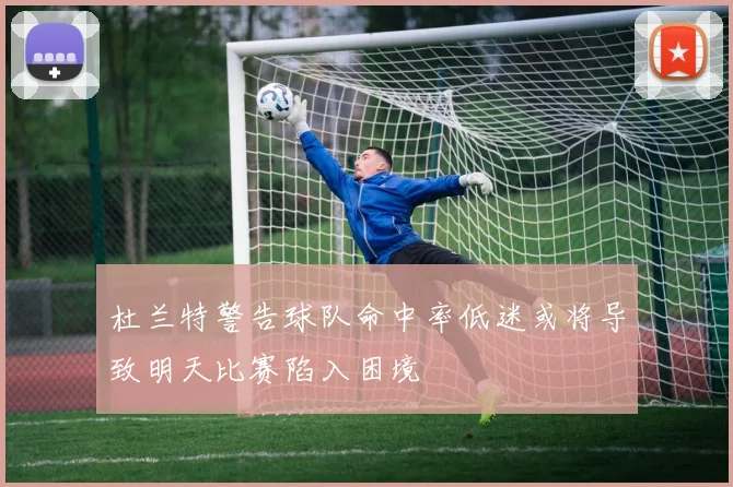 杜兰特警告球队命中率低迷或将导致明天比赛陷入困境
