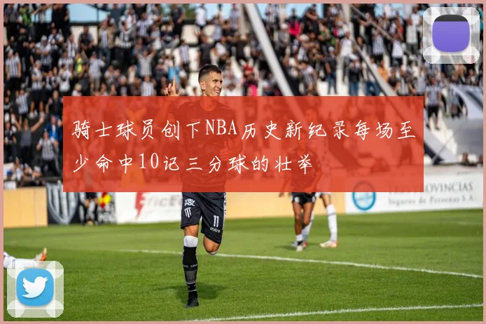 骑士球员创下NBA历史新纪录每场至少命中10记三分球的壮举