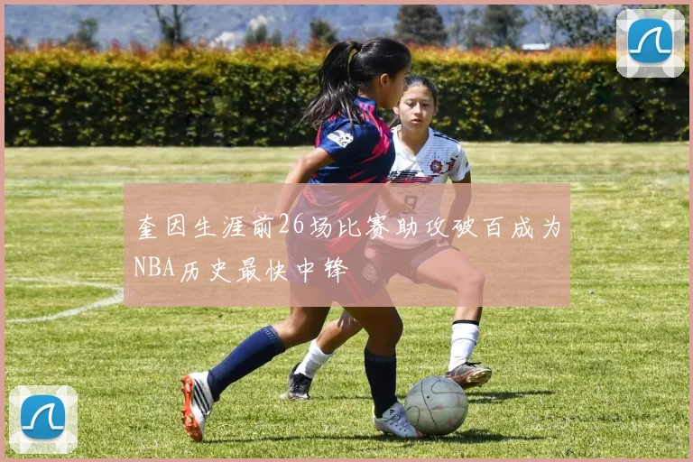 奎因生涯前26场比赛助攻破百成为NBA历史最快中锋